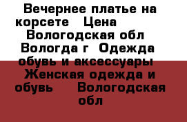 Вечернее платье на корсете › Цена ­ 1 800 - Вологодская обл., Вологда г. Одежда, обувь и аксессуары » Женская одежда и обувь   . Вологодская обл.